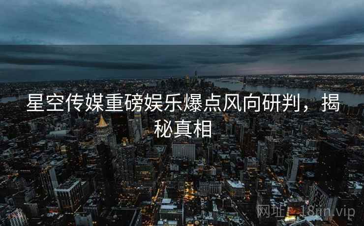 星空传媒重磅娱乐爆点风向研判，揭秘真相