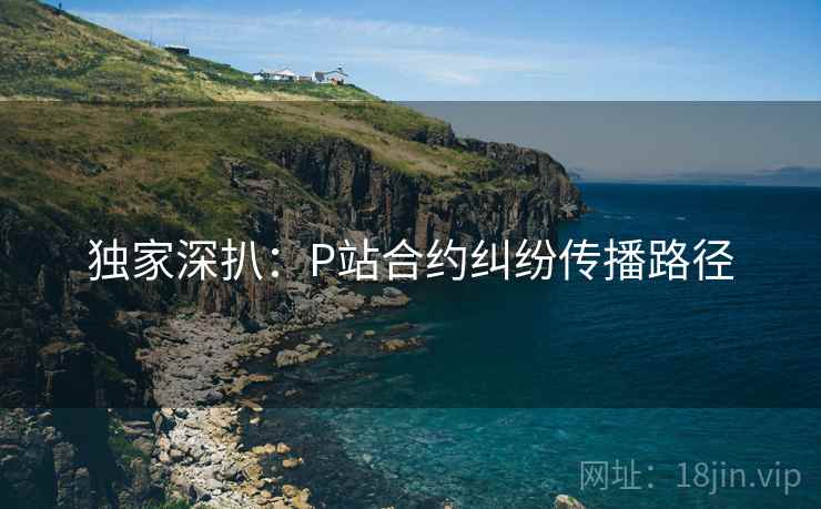 独家深扒：P站合约纠纷传播路径