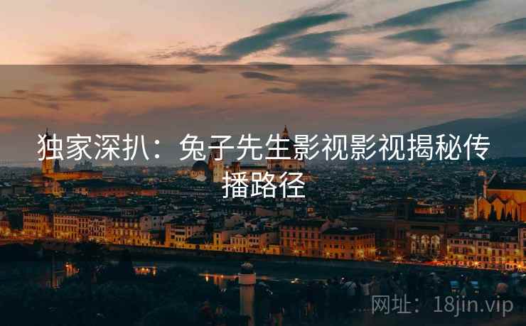 独家深扒：兔子先生影视影视揭秘传播路径