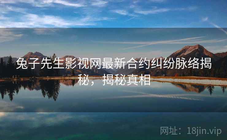 兔子先生影视网最新合约纠纷脉络揭秘，揭秘真相