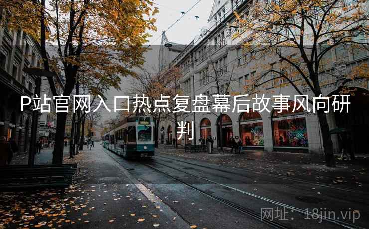 P站官网入口热点复盘幕后故事风向研判