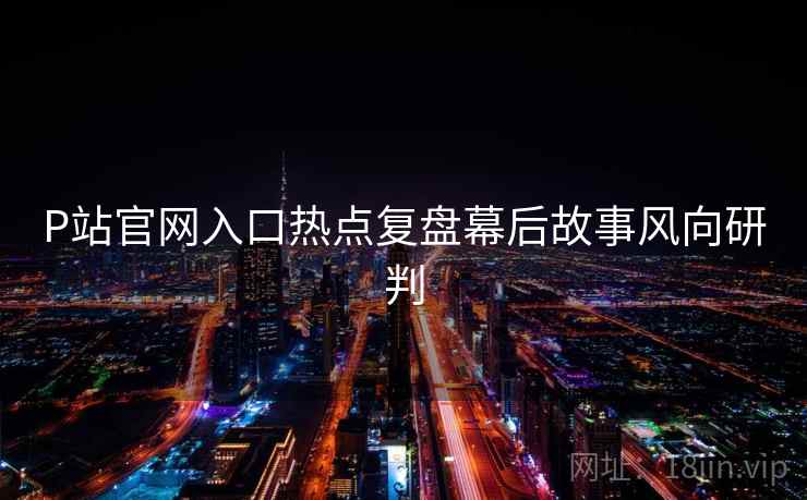 P站官网入口热点复盘幕后故事风向研判