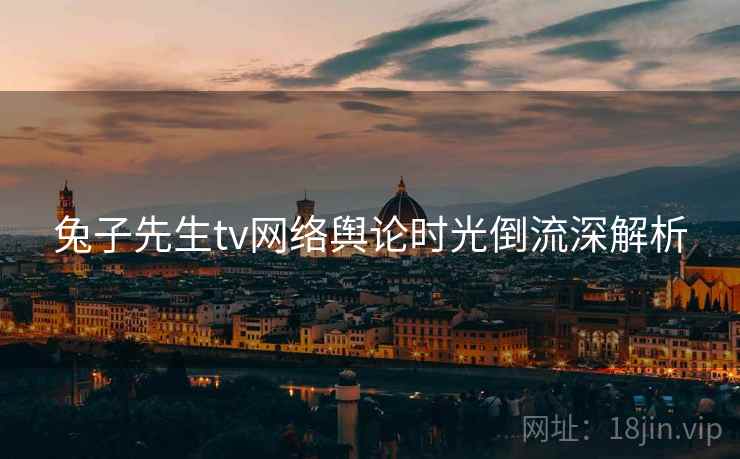 兔子先生tv网络舆论时光倒流深解析