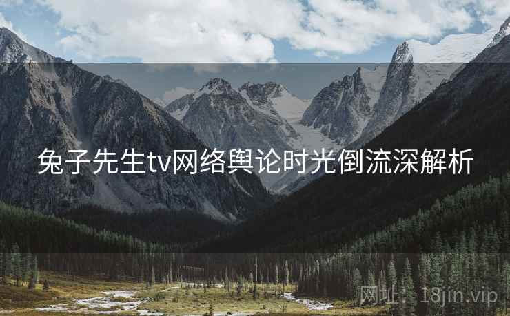 兔子先生tv网络舆论时光倒流深解析