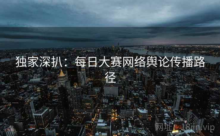 独家深扒：每日大赛网络舆论传播路径