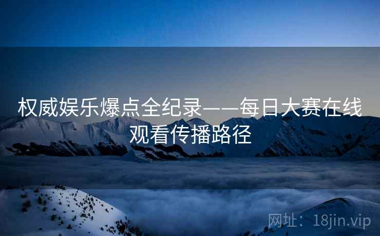 权威娱乐爆点全纪录——每日大赛在线观看传播路径