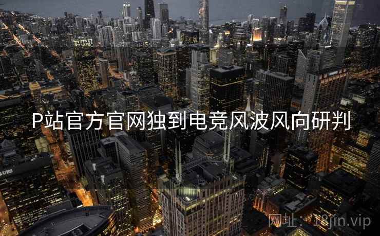 P站官方官网独到电竞风波风向研判