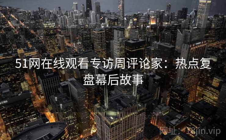 51网在线观看专访周评论家：热点复盘幕后故事