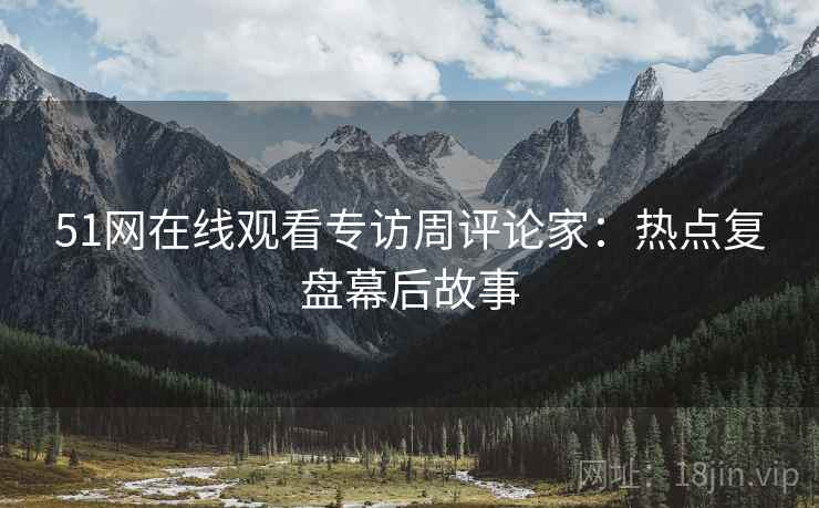 51网在线观看专访周评论家：热点复盘幕后故事