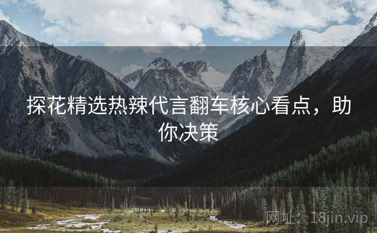 探花精选热辣代言翻车核心看点，助你决策