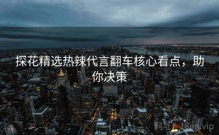 探花精选热辣代言翻车核心看点，助你决策