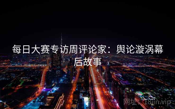 每日大赛专访周评论家：舆论漩涡幕后故事
