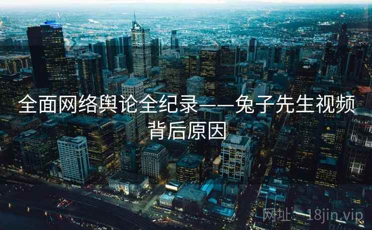 全面网络舆论全纪录——兔子先生视频背后原因