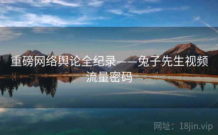 重磅网络舆论全纪录——兔子先生视频流量密码