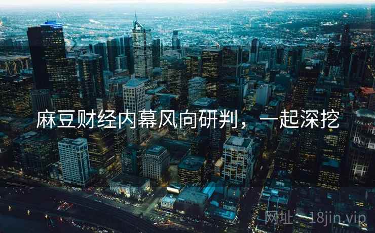 麻豆财经内幕风向研判，一起深挖