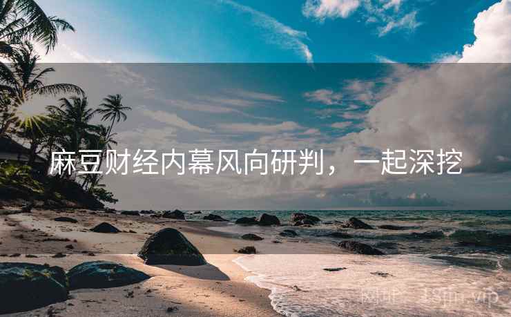 麻豆财经内幕风向研判，一起深挖