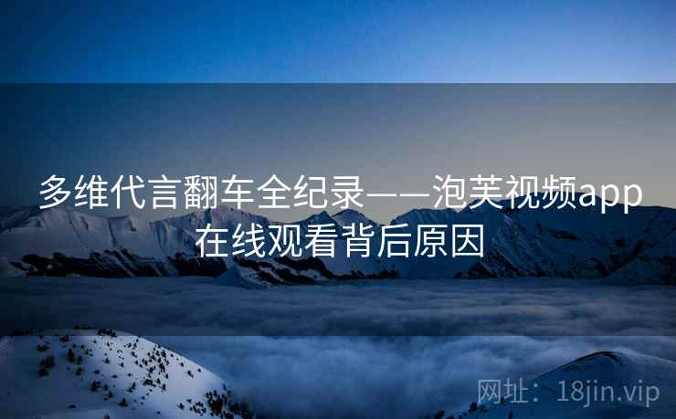 多维代言翻车全纪录——泡芙视频app在线观看背后原因