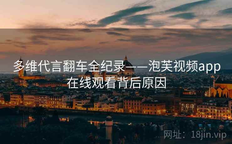 多维代言翻车全纪录——泡芙视频app在线观看背后原因