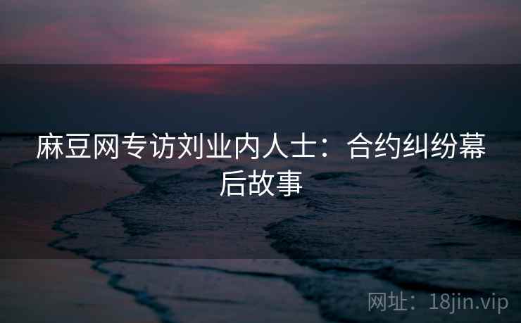 麻豆网专访刘业内人士：合约纠纷幕后故事