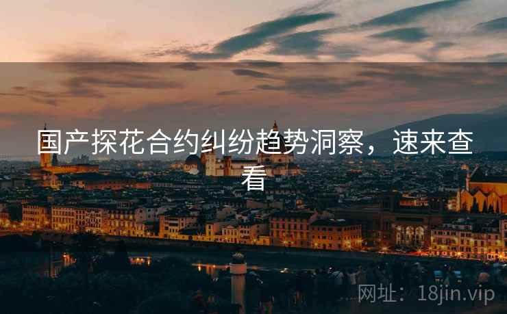国产探花合约纠纷趋势洞察，速来查看