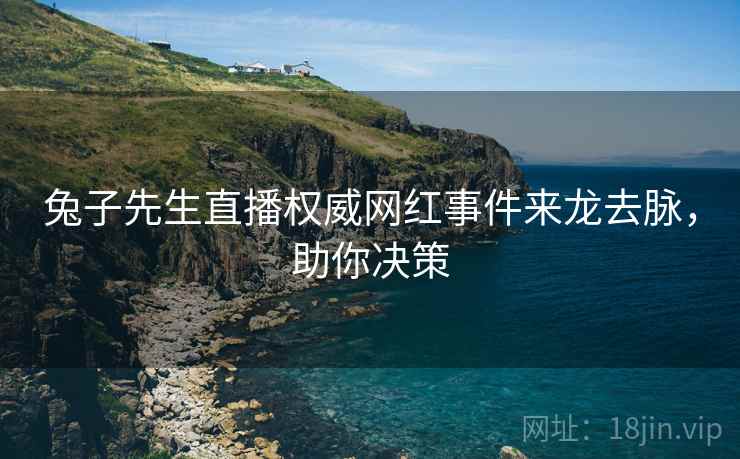 兔子先生直播权威网红事件来龙去脉，助你决策