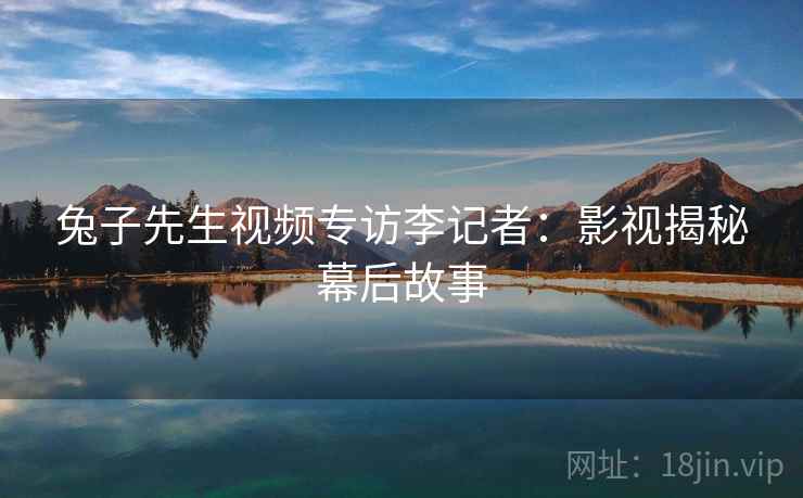 兔子先生视频专访李记者：影视揭秘幕后故事