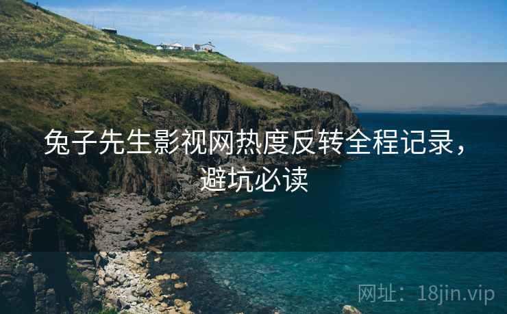 兔子先生影视网热度反转全程记录，避坑必读