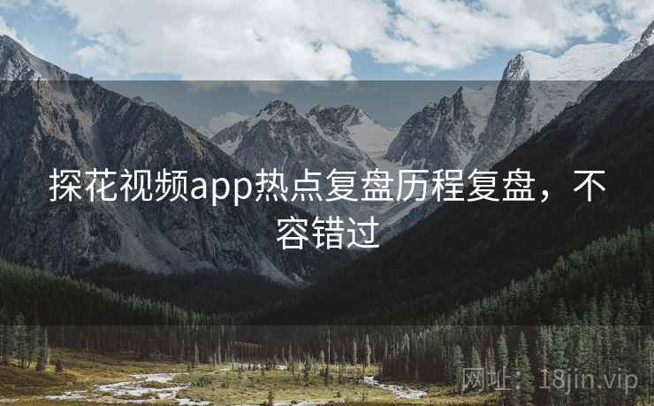 探花视频app热点复盘历程复盘，不容错过