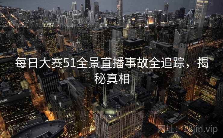 每日大赛51全景直播事故全追踪，揭秘真相