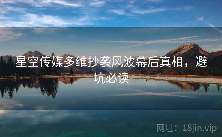 星空传媒多维抄袭风波幕后真相，避坑必读