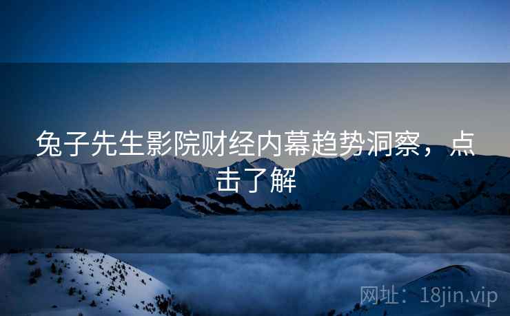 兔子先生影院财经内幕趋势洞察，点击了解