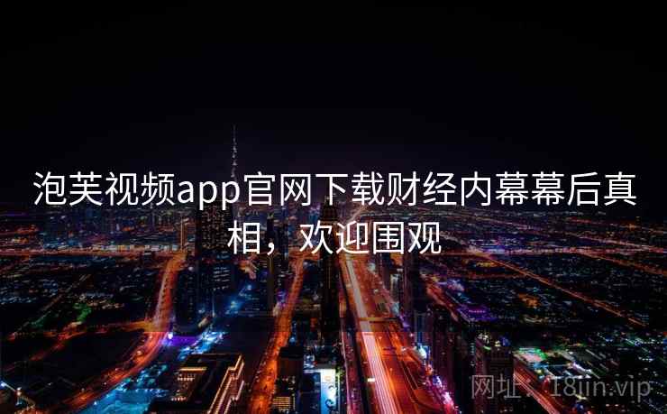 泡芙视频app官网下载财经内幕幕后真相，欢迎围观