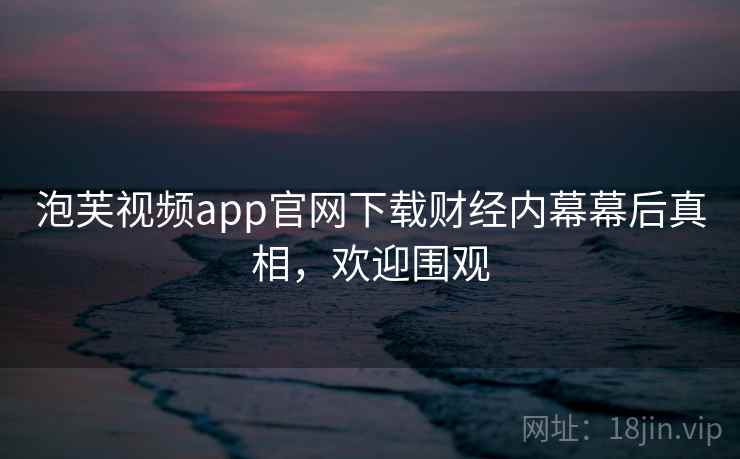泡芙视频app官网下载财经内幕幕后真相，欢迎围观