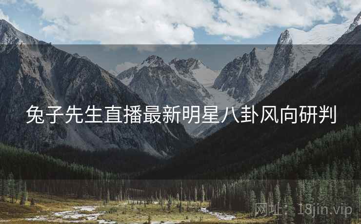兔子先生直播最新明星八卦风向研判