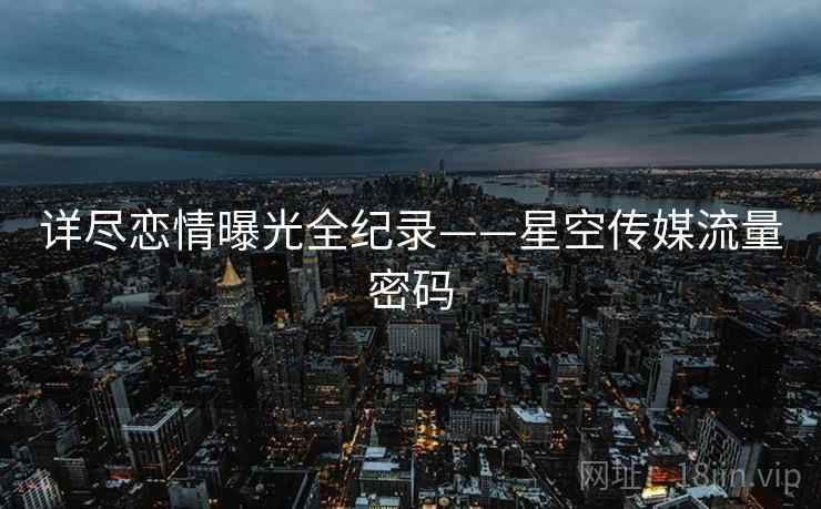 详尽恋情曝光全纪录——星空传媒流量密码