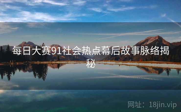 每日大赛91社会热点幕后故事脉络揭秘