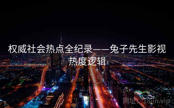 权威社会热点全纪录——兔子先生影视热度逻辑