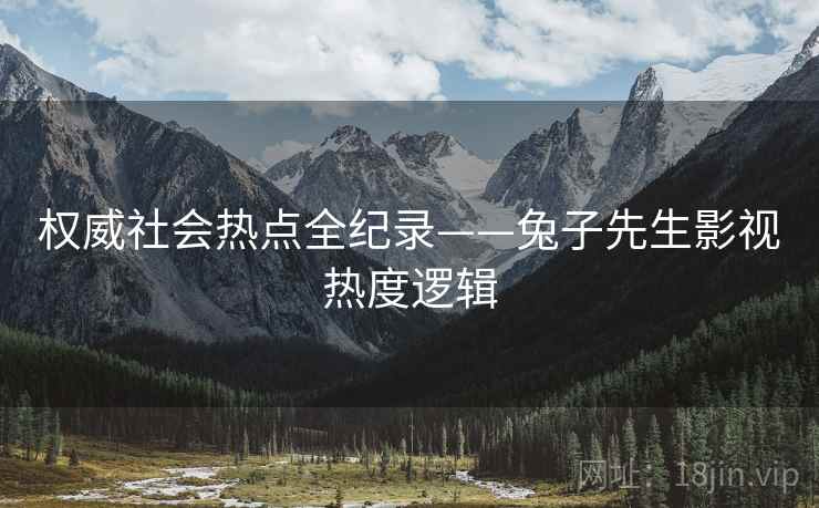 权威社会热点全纪录——兔子先生影视热度逻辑