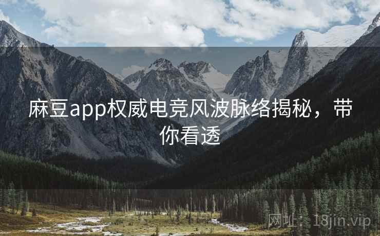 麻豆app权威电竞风波脉络揭秘，带你看透