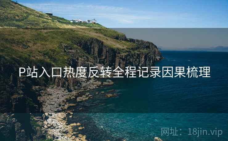P站入口热度反转全程记录因果梳理