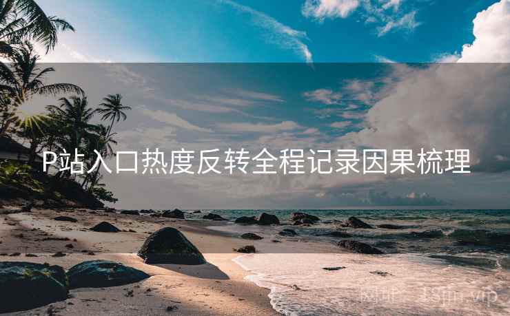 P站入口热度反转全程记录因果梳理