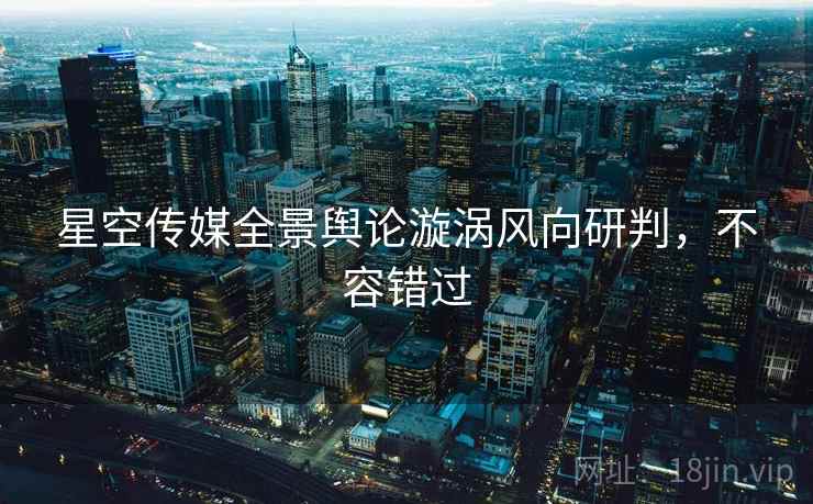 星空传媒全景舆论漩涡风向研判，不容错过