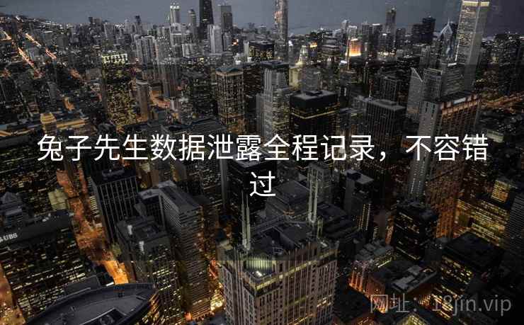 兔子先生数据泄露全程记录，不容错过