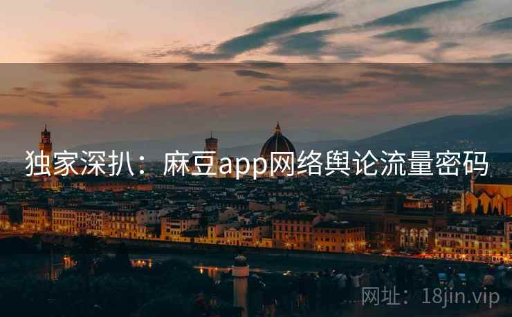 独家深扒：麻豆app网络舆论流量密码