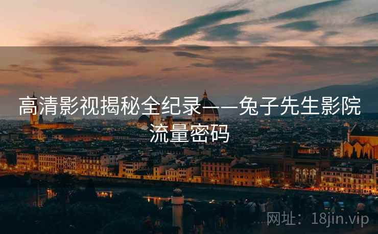 高清影视揭秘全纪录——兔子先生影院流量密码
