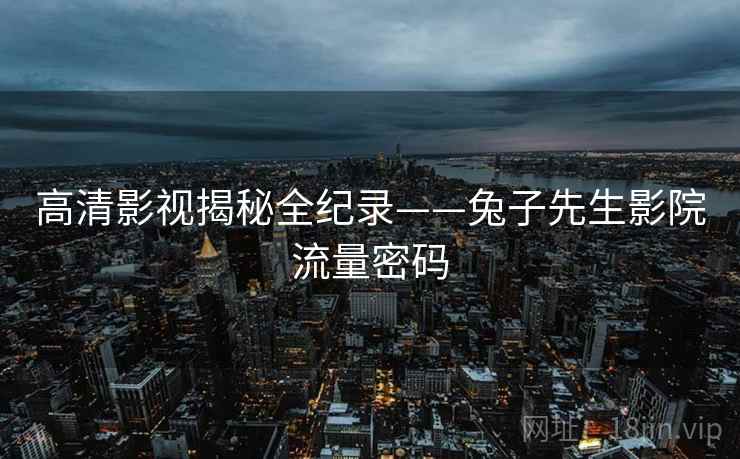 高清影视揭秘全纪录——兔子先生影院流量密码