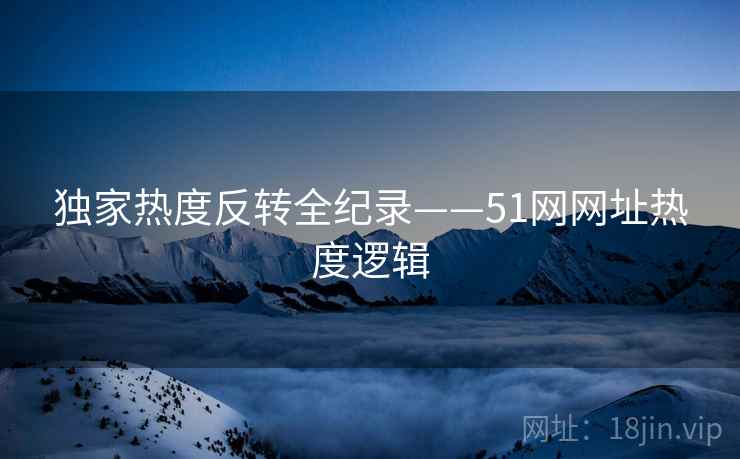 独家热度反转全纪录——51网网址热度逻辑