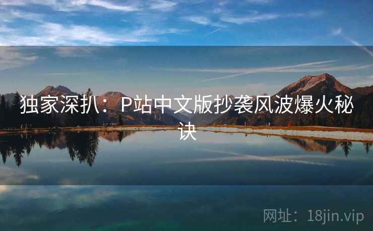 独家深扒：P站中文版抄袭风波爆火秘诀