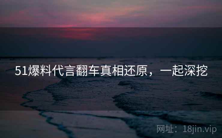 51爆料代言翻车真相还原，一起深挖