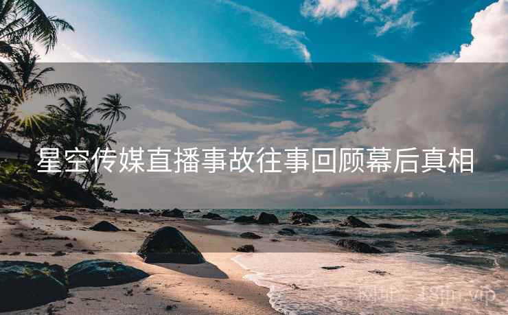 星空传媒直播事故往事回顾幕后真相